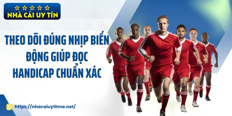 Theo dõi đúng nhịp biến động giúp đọc handicap chuẩn xác