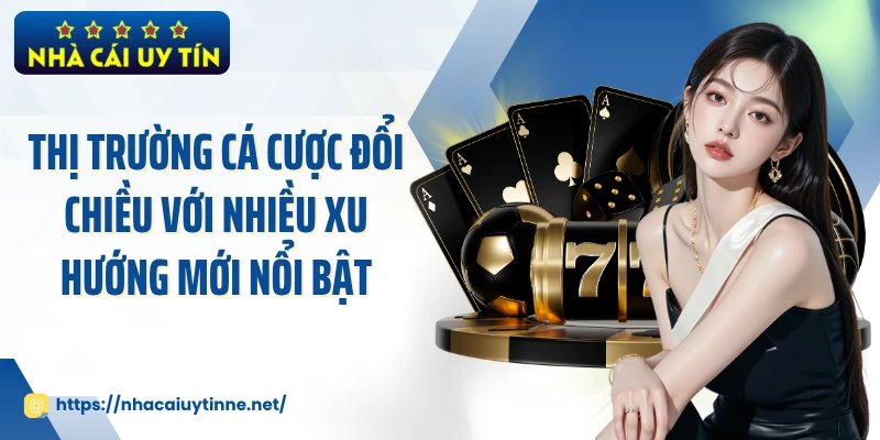 Thị trường cá cược đổi chiều với nhiều xu hướng mới nổi bật